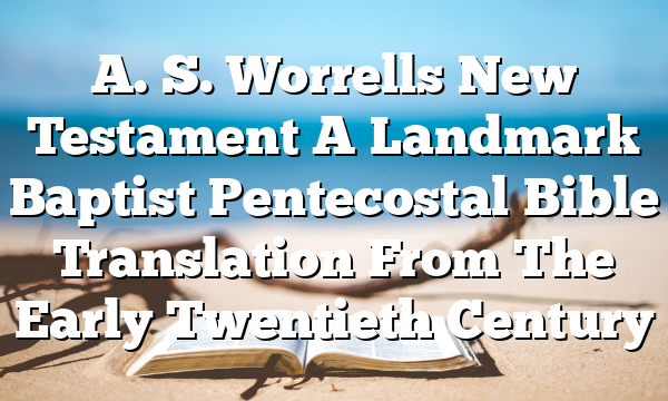 A. S. Worrells New Testament A Landmark Baptist Pentecostal Bible Translation From The Early Twentieth Century