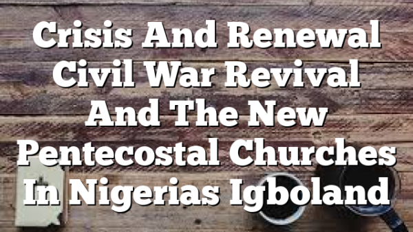 Crisis And Renewal Civil War Revival And The New Pentecostal Churches In Nigerias Igboland