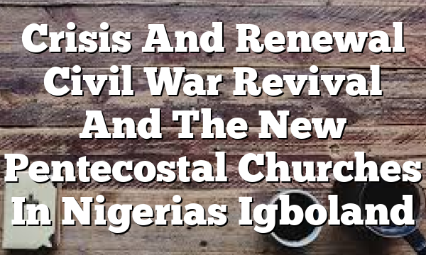 Crisis And Renewal Civil War Revival And The New Pentecostal Churches In Nigerias Igboland