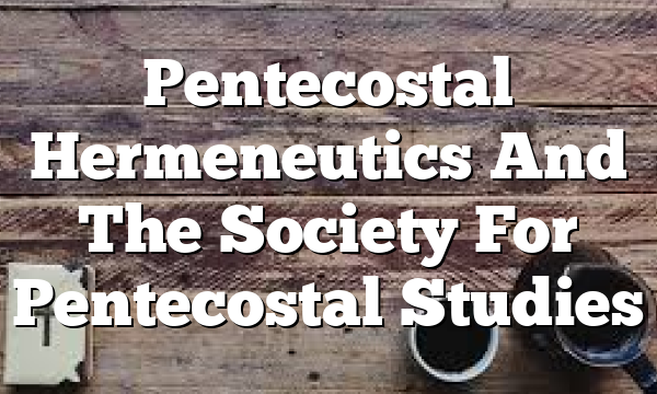 Pentecostal Hermeneutics And The Society For Pentecostal Studies