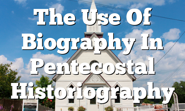The Use Of Biography In Pentecostal Historiography