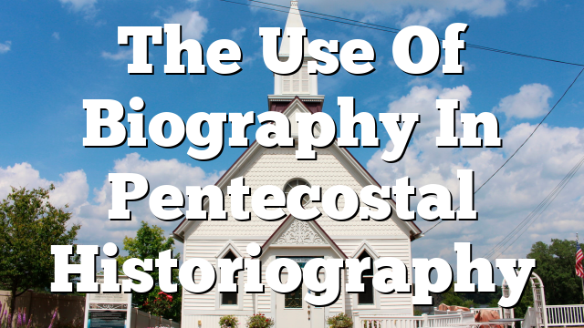 The Use Of Biography In Pentecostal Historiography