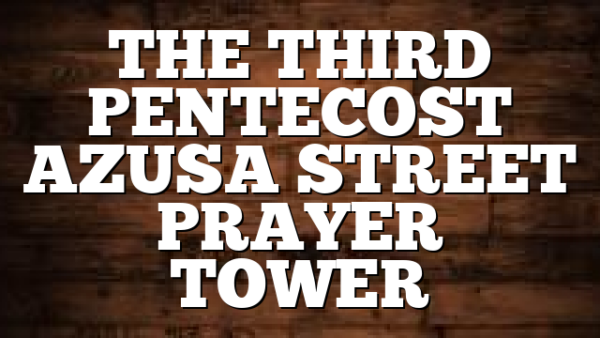 THE THIRD PENTECOST AZUSA STREET PRAYER TOWER