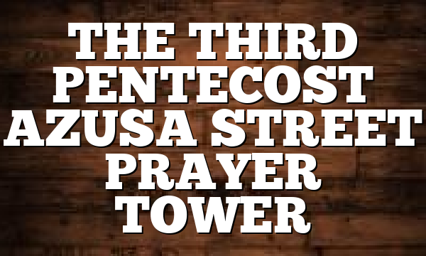 THE THIRD PENTECOST AZUSA STREET PRAYER TOWER