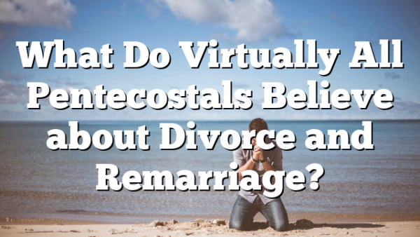 What Do Virtually All Pentecostals Believe about Divorce and Remarriage?