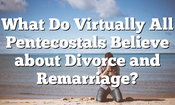 What Do Virtually All Pentecostals Believe about Divorce and Remarriage?