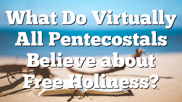 What Do Virtually All Pentecostals Believe about Free Holiness?