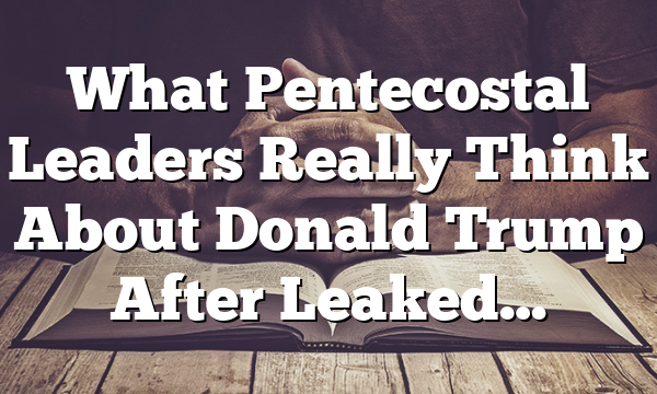 What Pentecostal Leaders Really Think About Donald Trump After Leaked…