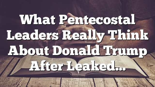 What Pentecostal Leaders Really Think About Donald Trump After Leaked…