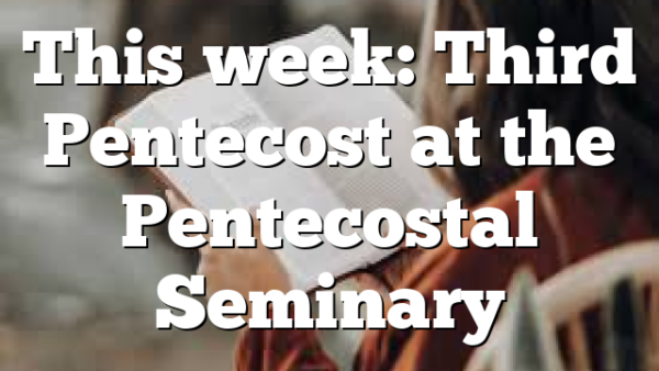 This week: Third Pentecost at the Pentecostal Seminary