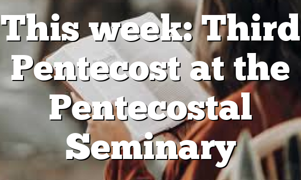 This week: Third Pentecost at the Pentecostal Seminary