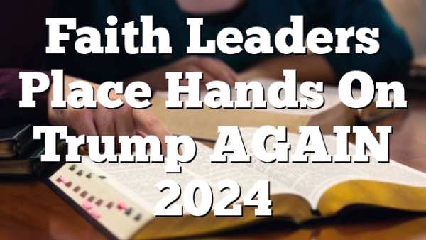 Faith Leaders Place Hands On Trump AGAIN 2024