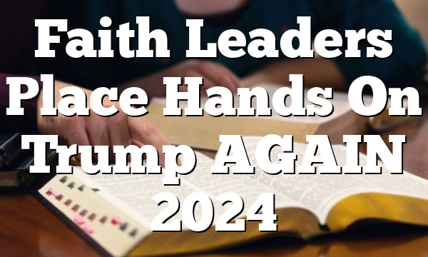 Faith Leaders Place Hands On Trump AGAIN 2024