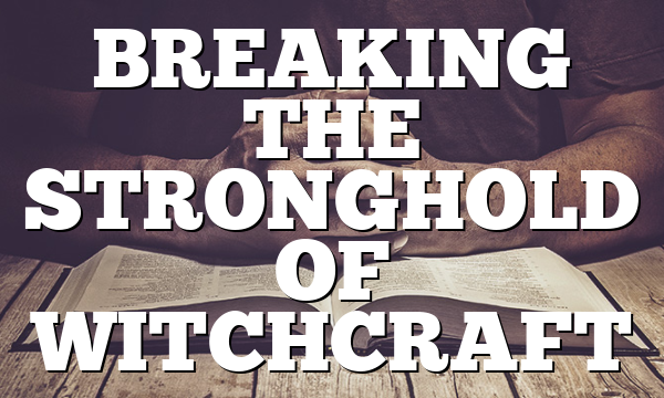 BREAKING THE STRONGHOLD OF WITCHCRAFT