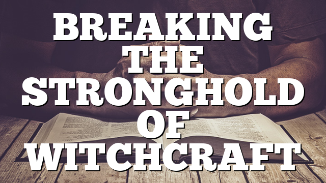 BREAKING THE STRONGHOLD OF WITCHCRAFT