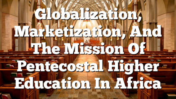 Globalization,  Marketization,  And The Mission Of Pentecostal Higher Education In Africa