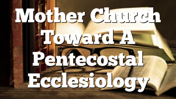 Mother Church  Toward A Pentecostal Ecclesiology