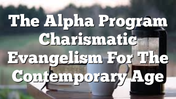 The Alpha Program  Charismatic Evangelism For The Contemporary Age