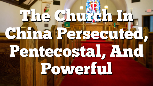 The Church In China  Persecuted, Pentecostal, And Powerful