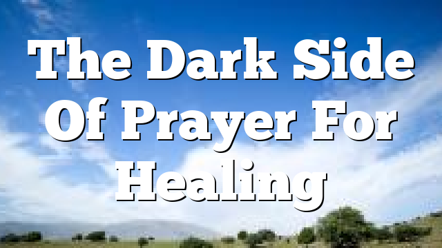 The Dark Side Of Prayer For Healing