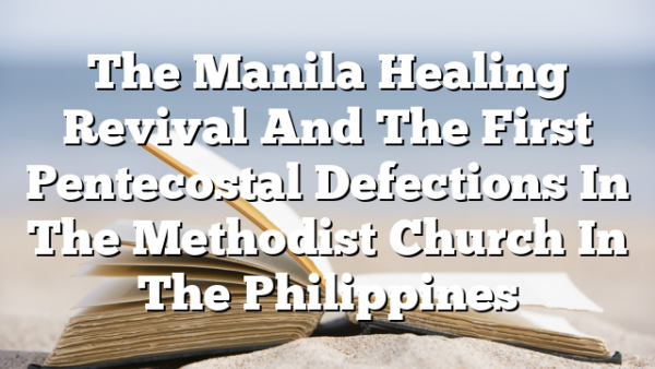 The Manila Healing Revival And The First Pentecostal Defections In The Methodist Church In The Philippines