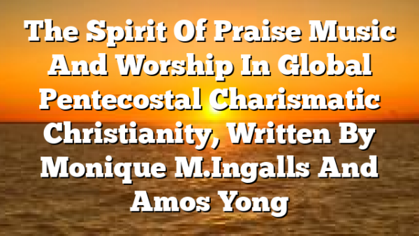 The Spirit Of Praise  Music And Worship In Global Pentecostal Charismatic Christianity, Written By Monique M. Ingalls And Amos Yong