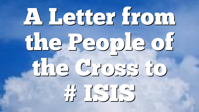 A Letter from the People of the Cross to ‪#‎ISIS‬