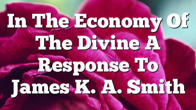 In The Economy Of The Divine  A Response To James K. A. Smith