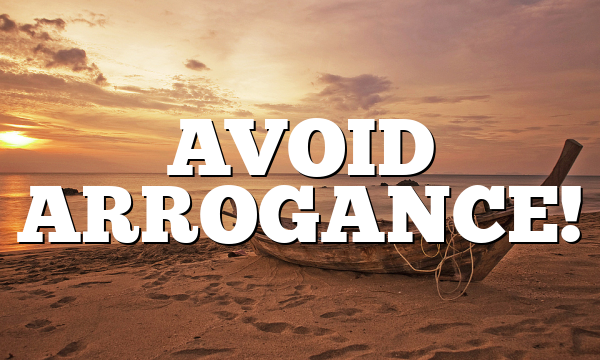 AVOID ARROGANCE!
