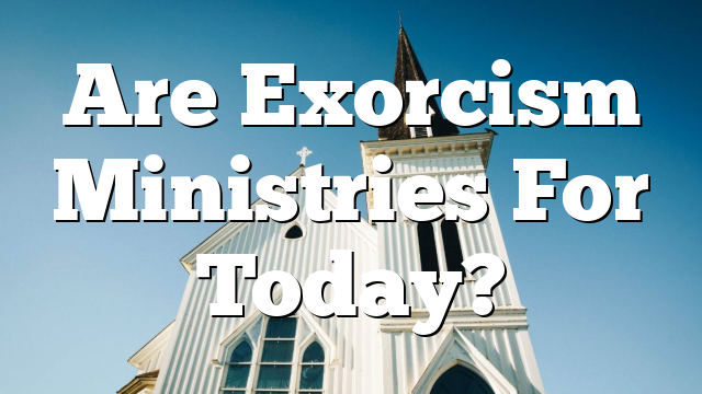 Are Exorcism Ministries For Today?