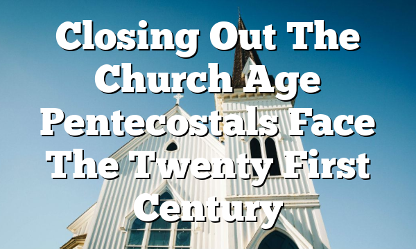 Closing Out The Church Age  Pentecostals Face The Twenty First Century