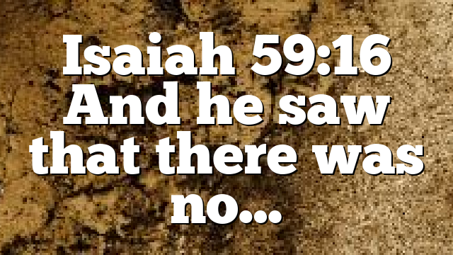 Isaiah 59:16 And he saw that there was no…