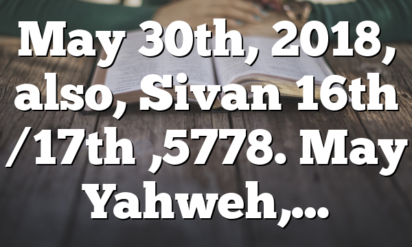 May 30th, 2018, also, Sivan 16th /17th ,5778. May Yahweh,…