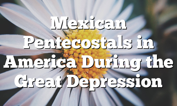 Mexican Pentecostals in America During the Great Depression