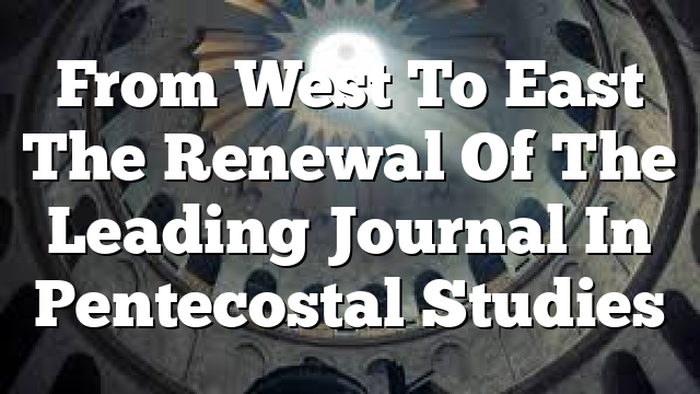 From West To East  The Renewal Of The Leading Journal In Pentecostal Studies