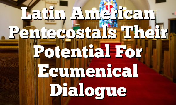 Latin American Pentecostals  Their Potential For Ecumenical Dialogue