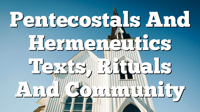 Pentecostals And Hermeneutics  Texts, Rituals And Community