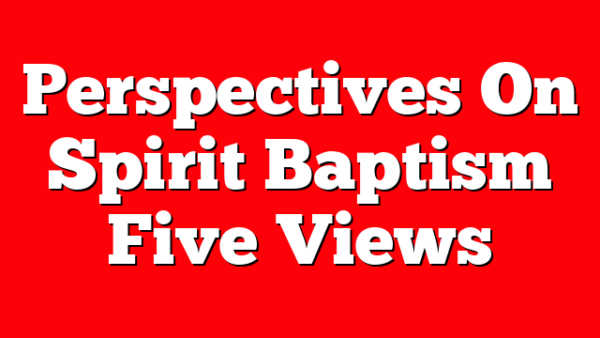 Perspectives On Spirit Baptism  Five Views