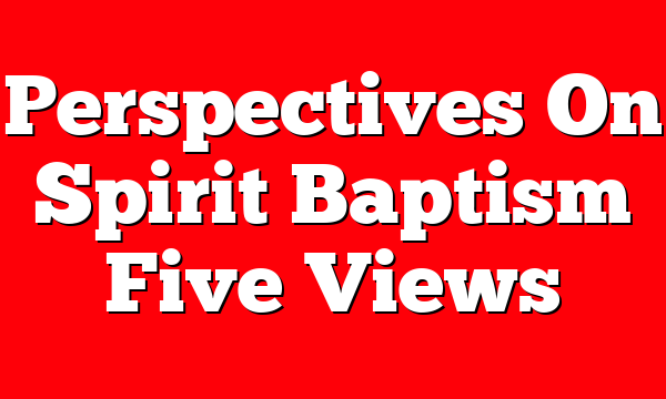 Perspectives On Spirit Baptism  Five Views