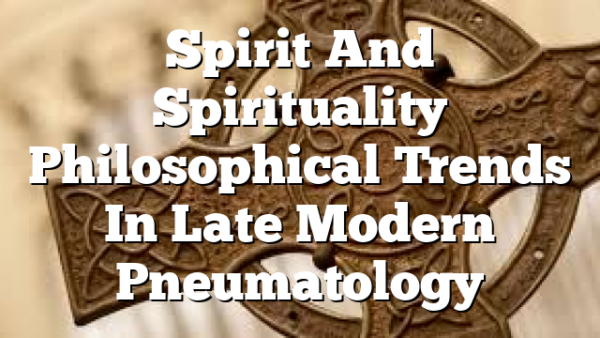 Spirit And Spirituality  Philosophical Trends In Late Modern Pneumatology