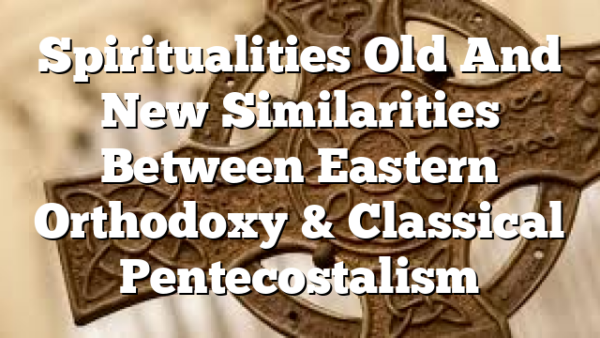 Spiritualities Old And New  Similarities Between Eastern Orthodoxy & Classical Pentecostalism