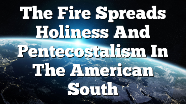The Fire Spreads  Holiness And Pentecostalism In The American South