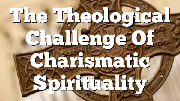 The Theological Challenge Of Charismatic Spirituality