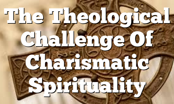 The Theological Challenge Of Charismatic Spirituality